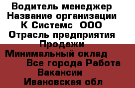 Водитель-менеджер › Название организации ­ К Системс, ООО › Отрасль предприятия ­ Продажи › Минимальный оклад ­ 35 000 - Все города Работа » Вакансии   . Ивановская обл.